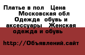 Платье в пол › Цена ­ 2 500 - Московская обл. Одежда, обувь и аксессуары » Женская одежда и обувь   